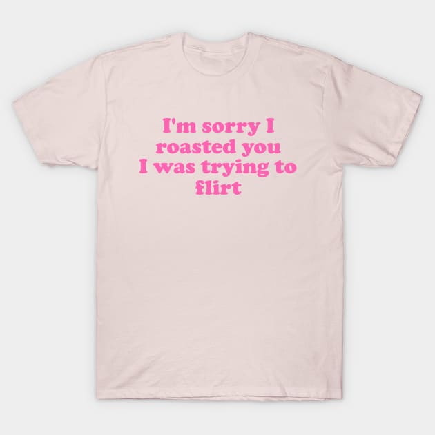 I'm Sorry I Roasted You I Was Trying To Flirt T-Shirt by Y2KSZN